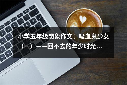 小學(xué)五年級(jí)想象作文：吸血鬼少女（一）——回不去的年少時(shí)光 (450字)