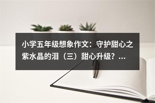 小學(xué)五年級(jí)想象作文：守護(hù)甜心之紫水晶的淚（三）甜心升級(jí)？！ (450字)