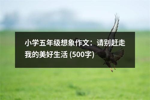 小學(xué)五年級(jí)想象作文：請(qǐng)別趕走我的美好生活 (500字)