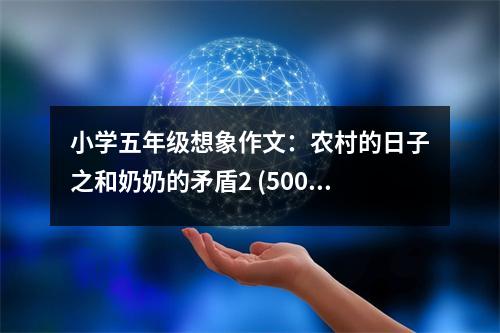 小學(xué)五年級(jí)想象作文：農(nóng)村的日子之和奶奶的矛盾2 (500字)