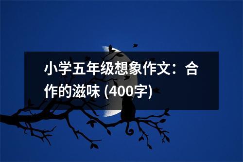小學(xué)五年級想象作文：合作的滋味 (400字)