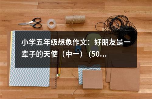 小學(xué)五年級(jí)想象作文：好朋友是一輩子的天使（中一） (500字)