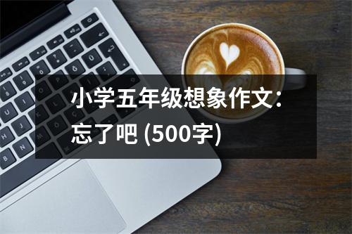 小學(xué)五年級想象作文：忘了吧 (500字)