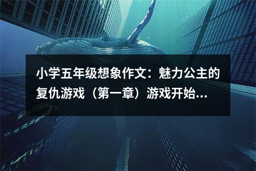 小學(xué)五年級(jí)想象作文：魅力公主的復(fù)仇游戲（第一章）游戲開始 (550字)
