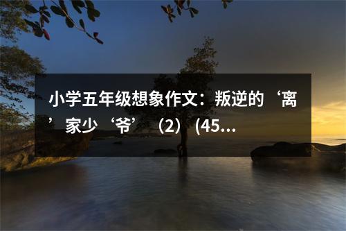 小學(xué)五年級(jí)想象作文：叛逆的‘離’家少‘爺’（2） (450字)