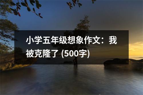小學(xué)五年級(jí)想象作文：我被克隆了 (500字)