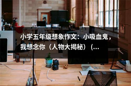 小學(xué)五年級(jí)想象作文：小吸血鬼，我想念你（人物大揭秘） (500字)