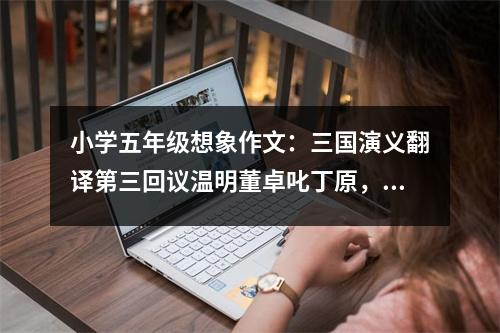 小學(xué)五年級想象作文：三國演義翻譯第三回議溫明董卓叱丁原，饋金珠李肅說呂布 (450字)