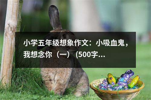 小學(xué)五年級想象作文：小吸血鬼，我想念你（一） (500字)