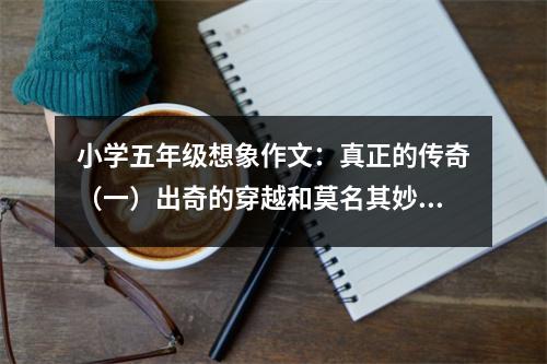 小學(xué)五年級想象作文：真正的傳奇（一）出奇的穿越和莫名其妙的戰(zhàn)斗 (550字)