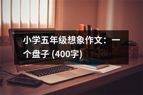 小學五年級想象作文：一個盤子 (400字)