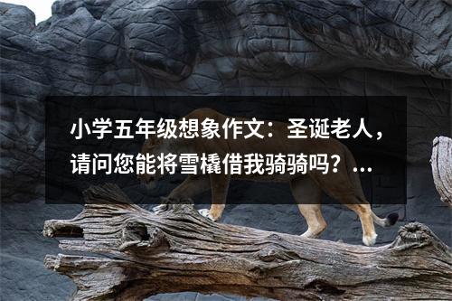 小學(xué)五年級想象作文：圣誕老人，請問您能將雪橇借我騎騎嗎？ (600字)