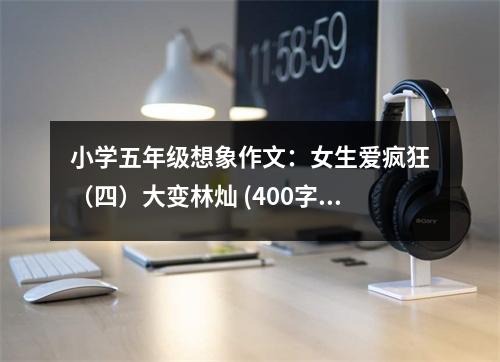 小學(xué)五年級(jí)想象作文：女生愛瘋狂（四）大變林燦 (400字)