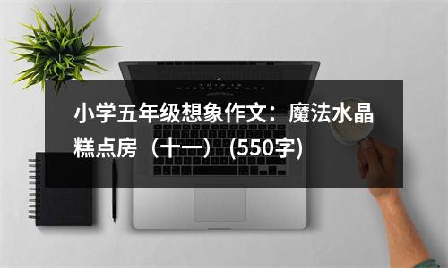 小學(xué)五年級想象作文：魔法水晶糕點房（十一） (550字)