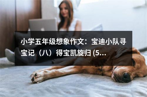 小學五年級想象作文：寶迪小隊尋寶記（八）得寶凱旋歸 (550字)