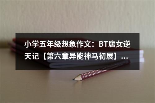 小學(xué)五年級(jí)想象作文：BT腐女逆天記【第六章異能神馬初展】 (650字)