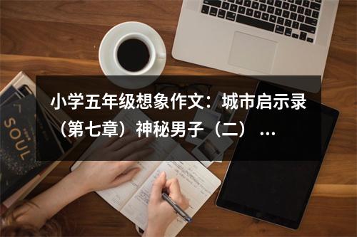 小學(xué)五年級想象作文：城市啟示錄（第七章）神秘男子（二） (550字)