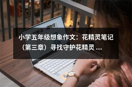 小學(xué)五年級想象作文：花精靈筆記（第三章）尋找守護(hù)花精靈 (600字)