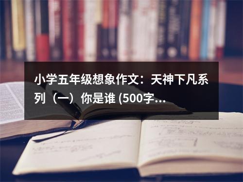小學(xué)五年級(jí)想象作文：天神下凡系列（一）你是誰(shuí) (500字)