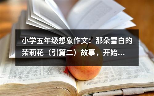 小學(xué)五年級想象作文：那朵雪白的茉莉花（引篇二）故事，開始了嗎 (600字)