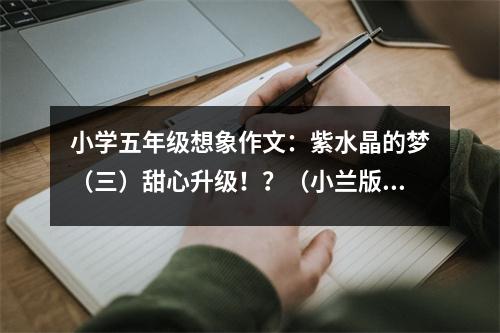 小學(xué)五年級想象作文：紫水晶的夢（三）甜心升級??？（小蘭版） (600字)