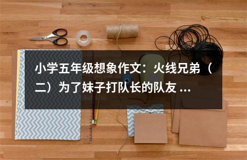 小學(xué)五年級想象作文：火線兄弟（二）為了妹子打隊(duì)長的隊(duì)友 (400字)