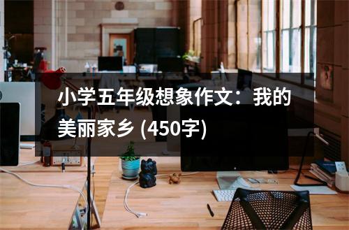 小學(xué)五年級(jí)想象作文：我的美麗家鄉(xiāng) (450字)