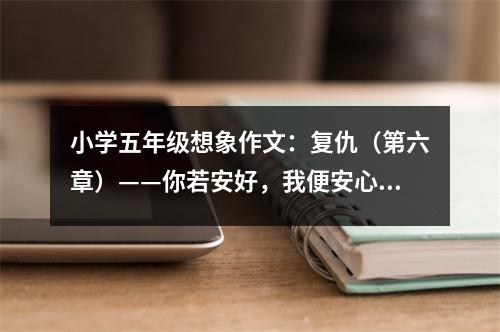 小學(xué)五年級想象作文：復(fù)仇（第六章）——你若安好，我便安心 (500字)