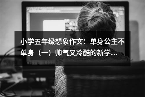 小學五年級想象作文：單身公主不單身（一）帥氣又冷酷的新學生 (450字)