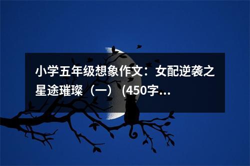 小學(xué)五年級(jí)想象作文：女配逆襲之星途璀璨（一） (450字)
