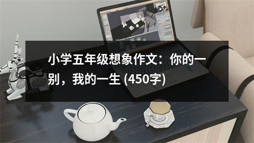 小學五年級想象作文：你的一別，我的一生 (450字)