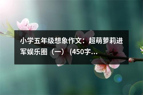 小學(xué)五年級想象作文：超萌蘿莉進(jìn)軍娛樂圈（一） (450字)