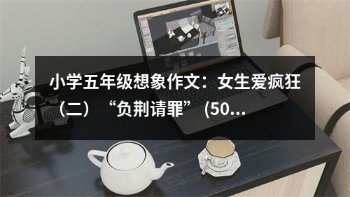 小學(xué)五年級想象作文：女生愛瘋狂（二）“負(fù)荊請罪” (500字)