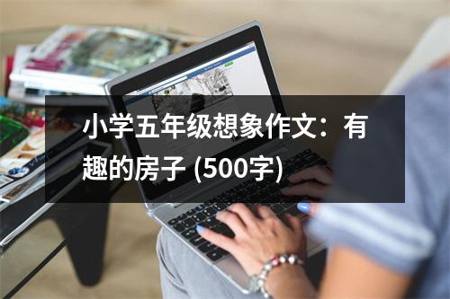 小學(xué)五年級(jí)想象作文：有趣的房子 (500字)