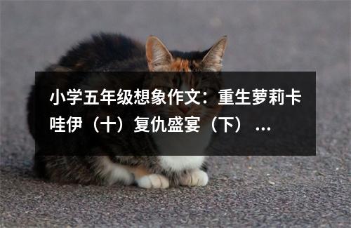 小學(xué)五年級想象作文：重生蘿莉卡哇伊（十）復(fù)仇盛宴（下） (550字)