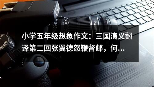 小學(xué)五年級想象作文：三國演義翻譯第二回張翼德怒鞭督郵，何國舅謀誅宦豎 (450字)