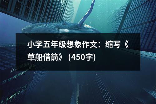 小學(xué)五年級想象作文：縮寫《草船借箭》 (450字)