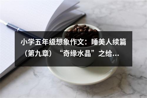小學(xué)五年級想象作文：睡美人續(xù)篇（第九章）“奇緣水晶”之給仇人當(dāng)導(dǎo)師 (550字)