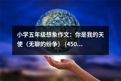 小學(xué)五年級(jí)想象作文：你是我的天使（無(wú)聊的紛爭(zhēng)） (450字)