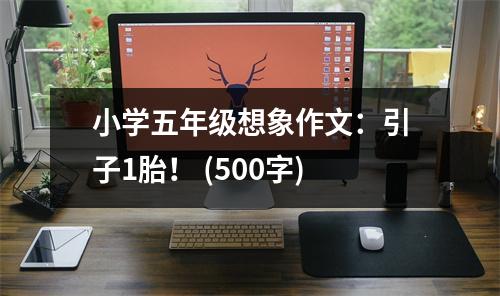 小學(xué)五年級想象作文：引子1胎！ (500字)