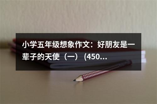 小學(xué)五年級(jí)想象作文：好朋友是一輩子的天使（一） (450字)