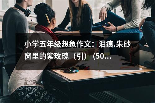 小學(xué)五年級(jí)想象作文：淚痕.朱砂窗里的紫玫瑰（引） (500字)