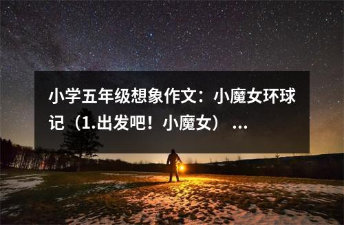 小學(xué)五年級想象作文：小魔女環(huán)球記（1.出發(fā)吧！小魔女） (500字)
