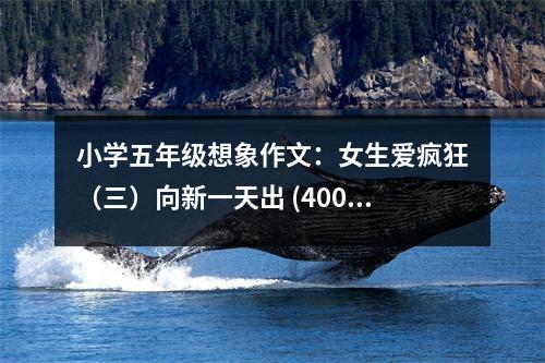 小學(xué)五年級(jí)想象作文：女生愛(ài)瘋狂（三）向新一天出 (400字)