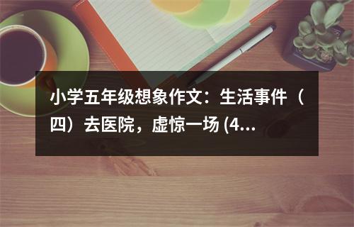 小學五年級想象作文：生活事件（四）去醫(yī)院，虛驚一場 (450字)