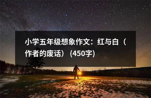 小學(xué)五年級想象作文：紅與白（作者的廢話） (450字)