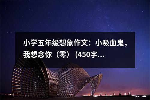 小學(xué)五年級想象作文：小吸血鬼，我想念你（零） (450字)