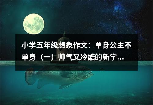 小學五年級想象作文：單身公主不單身（一）帥氣又冷酷的新學生（2） (550字)