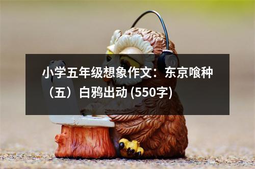 小學五年級想象作文：東京喰種（五）白鴉出動 (550字)