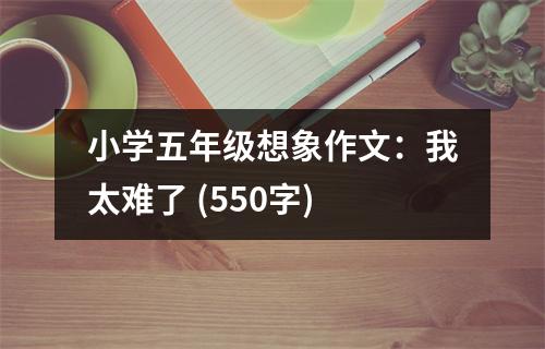 小學(xué)五年級(jí)想象作文：我太難了 (550字)
